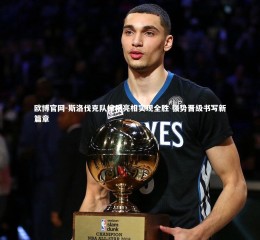 欧博官网-斯洛伐克队惊艳亮相实现全胜 强势晋级书写新篇章