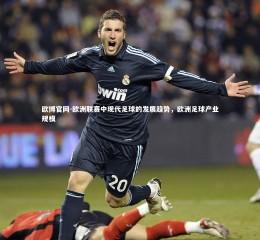 欧博官网-欧洲联赛中现代足球的发展趋势，欧洲足球产业规模