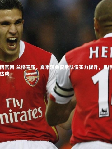 欧博官网-兰格宣布，夏季转会窗后队伍实力提升，目标圆满达成