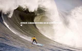 欧博官网-以最强姿态争夺荣耀 各队奋力向前冲刺赛季巅峰