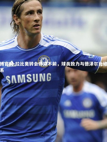 欧博官网-拉比奥转会停滞不前，球员致力与德泽尔比修复关系