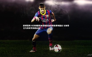 欧博官网-大洋洲国家体育联盟发起绿色赛场倡议 以体育之力共筑可持续未来