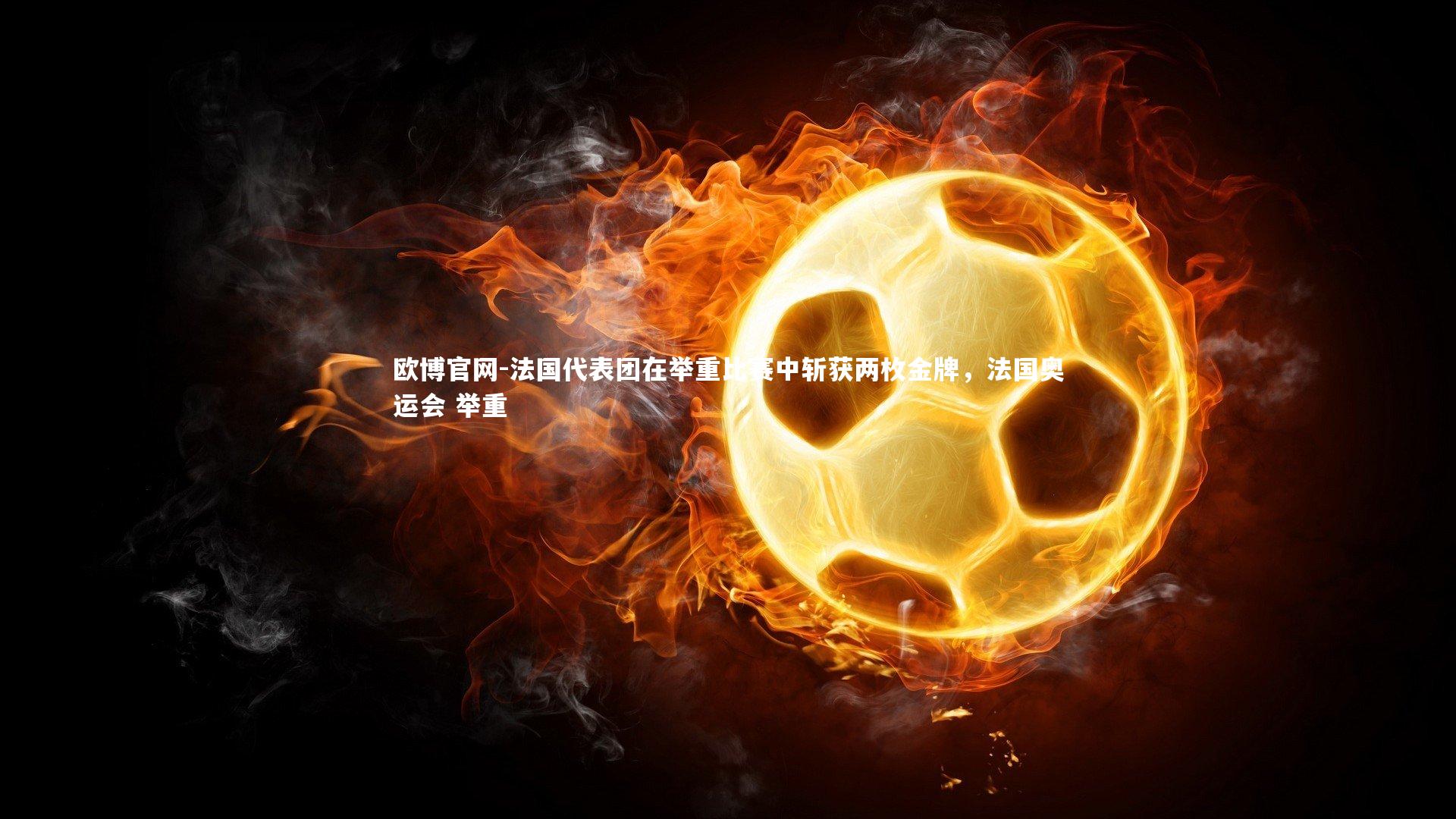 欧博官网-法国代表团在举重比赛中斩获两枚金牌,法国奥运会 举重-第1张图片-欧博官网 欧博官网-法国代表团在举重比赛中斩获两枚金牌,法国奥运会 举重-第1张图片-欧博官网