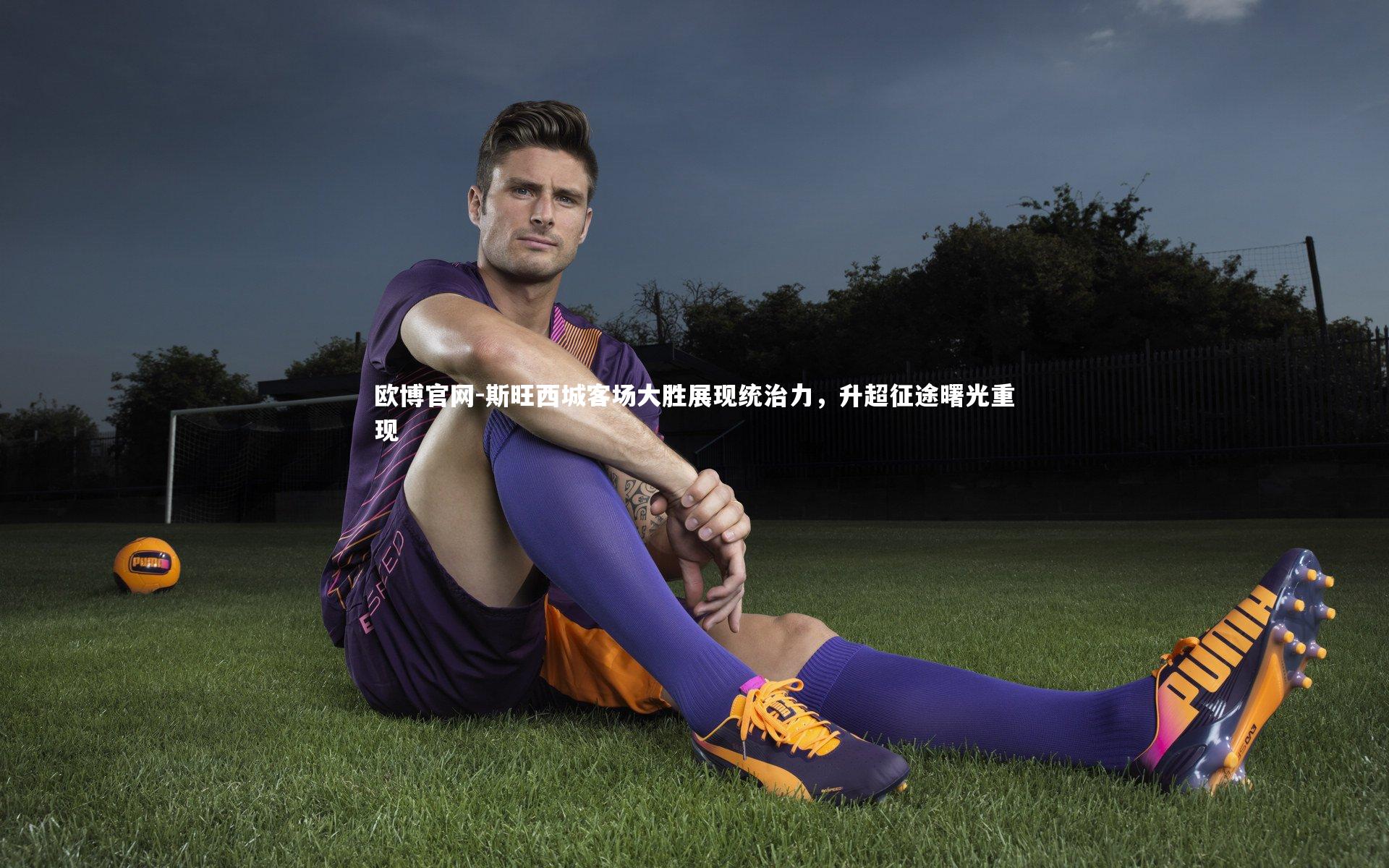 欧博官网-斯旺西城客场大胜展现统治力，升超征途曙光重现-第1张图片-欧博官网