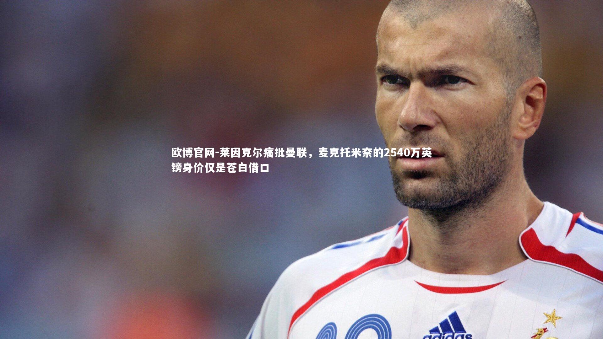 欧博官网-莱因克尔痛批曼联，麦克托米奈的2540万英镑身价仅是苍白借口-第2张图片-欧博官网