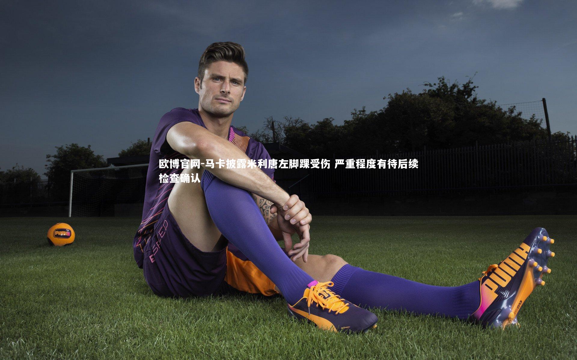 欧博官网-马卡披露米利唐左脚踝受伤 严重程度有待后续检查确认-第2张图片-欧博官网 欧博官网-马卡披露米利唐左脚踝受伤 严重程度有待后续检查确认-第2张图片-欧博官网